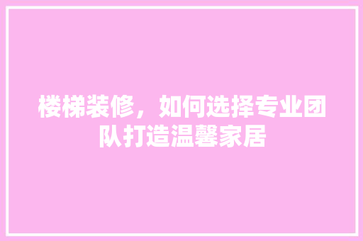 楼梯装修，如何选择专业团队打造温馨家居