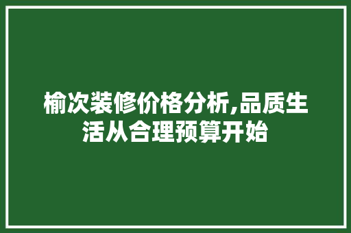 榆次装修价格分析,品质生活从合理预算开始