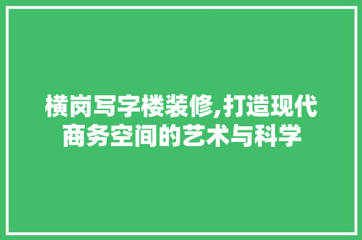 横岗写字楼装修,打造现代商务空间的艺术与科学