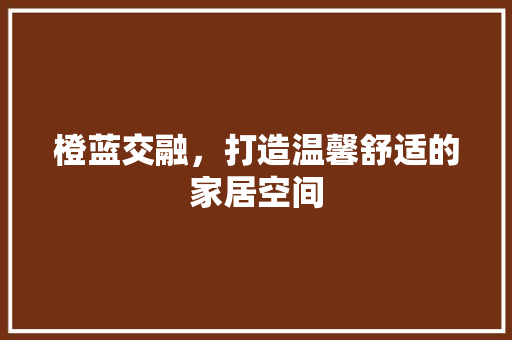 橙蓝交融，打造温馨舒适的家居空间