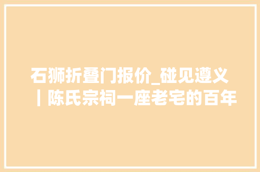 石狮折叠门报价_碰见遵义｜陈氏宗祠一座老宅的百年守望