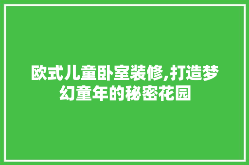 欧式儿童卧室装修,打造梦幻童年的秘密花园