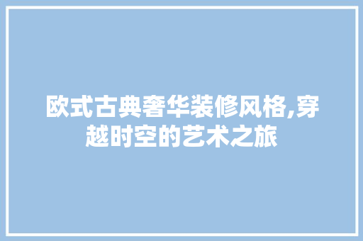 欧式古典奢华装修风格,穿越时空的艺术之旅