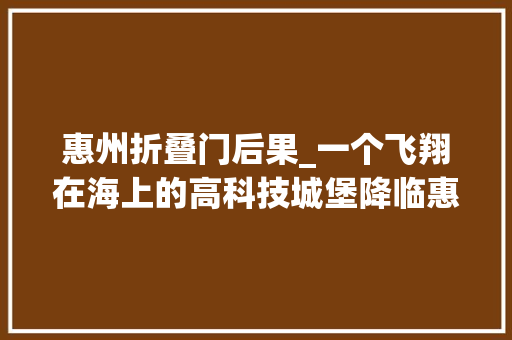 惠州折叠门后果_一个飞翔在海上的高科技城堡降临惠州海滩每个房间都直面大年夜海