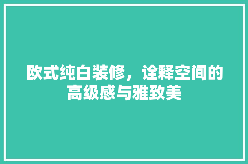 欧式纯白装修，诠释空间的高级感与雅致美