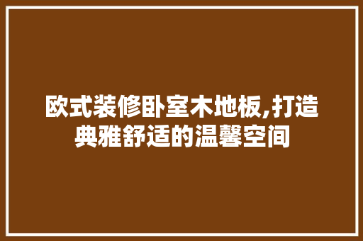 欧式装修卧室木地板,打造典雅舒适的温馨空间