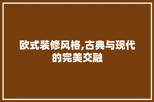 欧式装修风格,古典与现代的完美交融