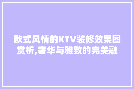 欧式风情的KTV装修效果图赏析,奢华与雅致的完美融合