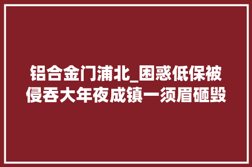 铝合金门浦北_困惑低保被侵吞大年夜成镇一须眉砸毁亲哥的家u003c第860期u003e