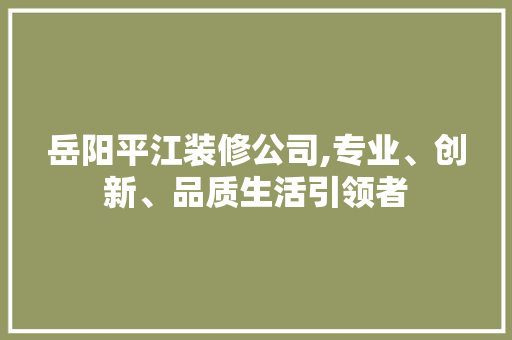岳阳平江装修公司,专业、创新、品质生活引领者