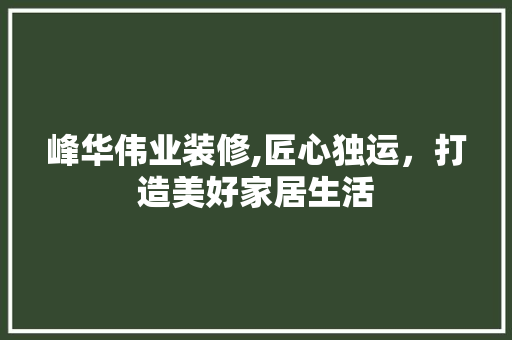 峰华伟业装修,匠心独运，打造美好家居生活