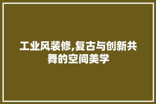 工业风装修,复古与创新共舞的空间美学