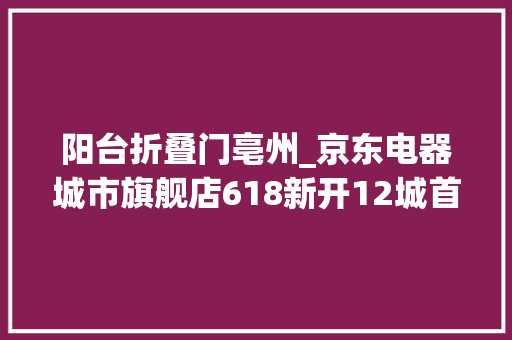 阳台折叠门亳州_京东电器城市旗舰店618新开12城首店首发人气火爆