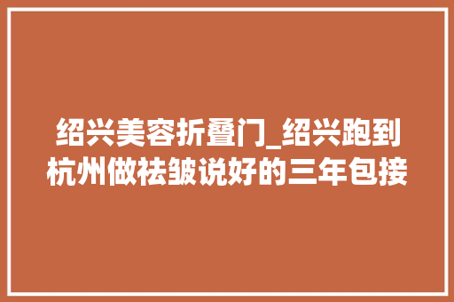 绍兴美容折叠门_绍兴跑到杭州做祛皱说好的三年包接送两次就没人管了