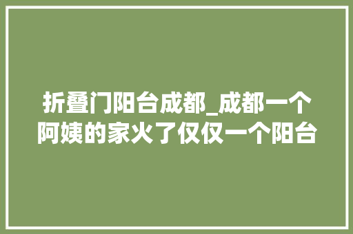 折叠门阳台成都_成都一个阿姨的家火了仅仅一个阳台就让很多人效仿太高级了