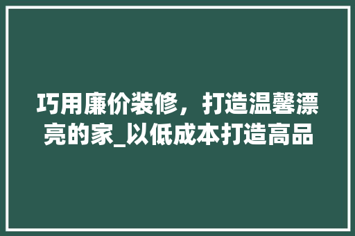 巧用廉价装修，打造温馨漂亮的家_以低成本打造高品质家居的方法