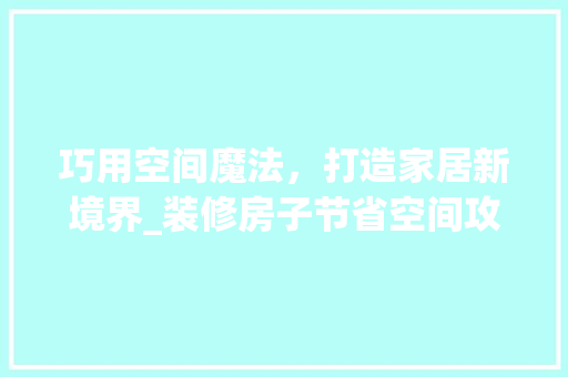 巧用空间魔法，打造家居新境界_装修房子节省空间攻略