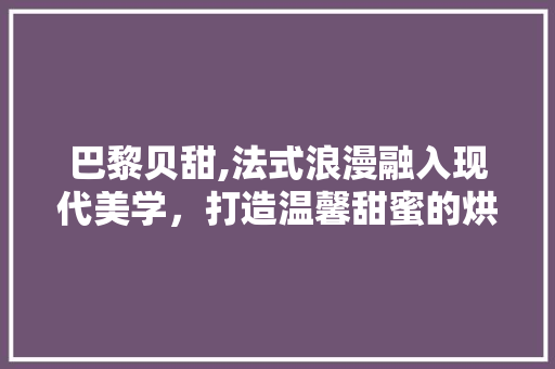 巴黎贝甜,法式浪漫融入现代美学，打造温馨甜蜜的烘焙空间