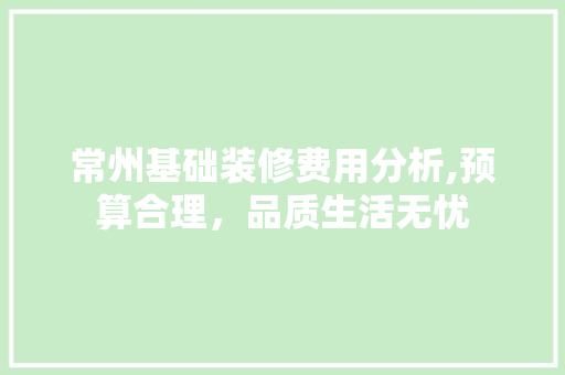 常州基础装修费用分析,预算合理，品质生活无忧