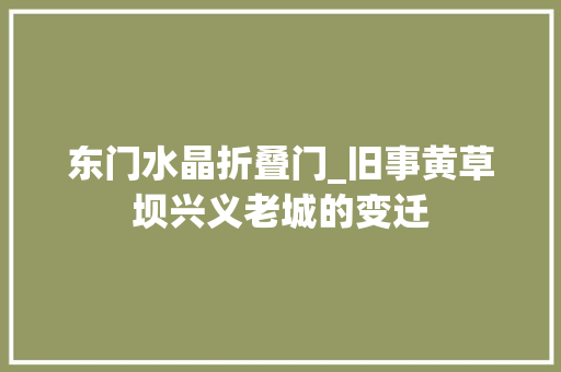 东门水晶折叠门_旧事黄草坝兴义老城的变迁
