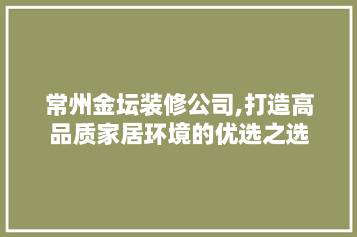 常州金坛装修公司,打造高品质家居环境的优选之选