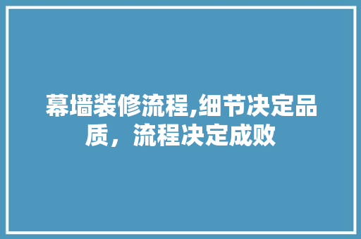 幕墙装修流程,细节决定品质，流程决定成败