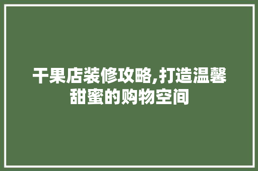 干果店装修攻略,打造温馨甜蜜的购物空间