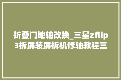 折叠门地轴改换_三星zflip3拆屏装屏拆机修轴教程三星折叠手机