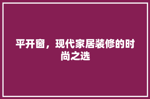 平开窗，现代家居装修的时尚之选