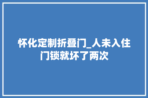 怀化定制折叠门_人未入住门锁就坏了两次