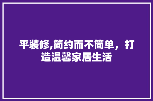 平装修,简约而不简单，打造温馨家居生活