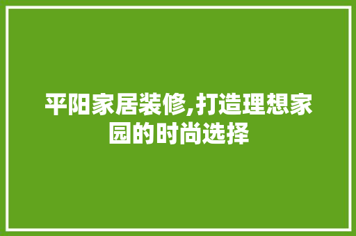 平阳家居装修,打造理想家园的时尚选择