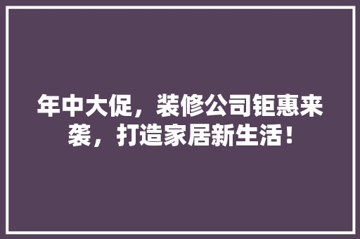 年中大促，装修公司钜惠来袭，打造家居新生活！