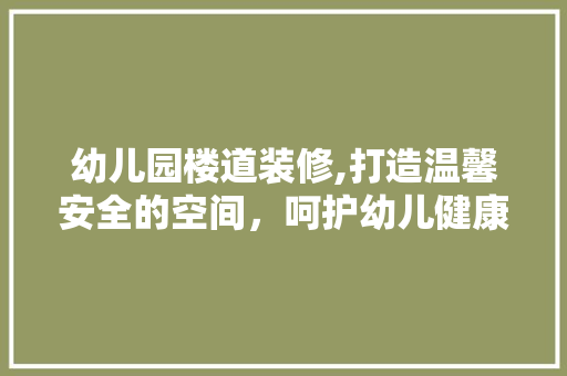 幼儿园楼道装修,打造温馨安全的空间，呵护幼儿健康成长
