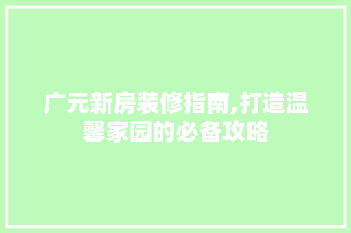 广元新房装修指南,打造温馨家园的必备攻略