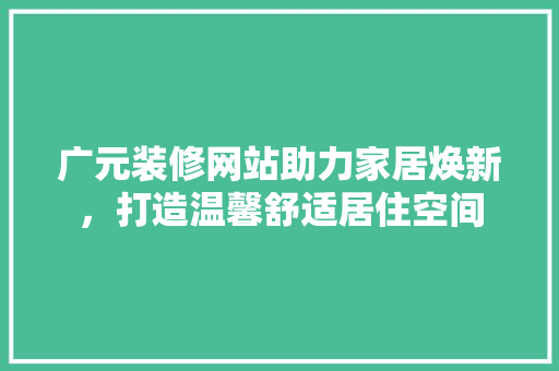 广元装修网站助力家居焕新，打造温馨舒适居住空间