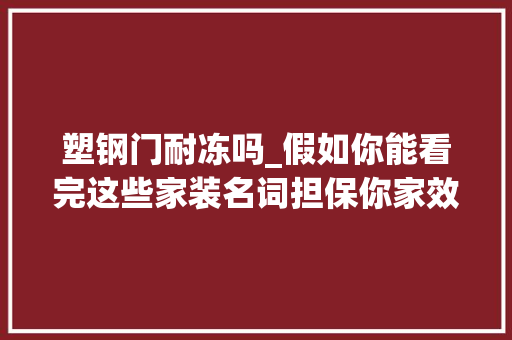 塑钢门耐冻吗_假如你能看完这些家装名词担保你家效果图还原度达99