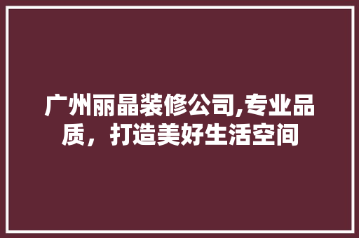 广州丽晶装修公司,专业品质，打造美好生活空间