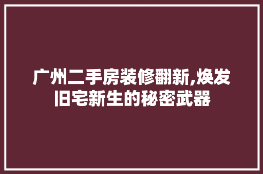 广州二手房装修翻新,焕发旧宅新生的秘密武器