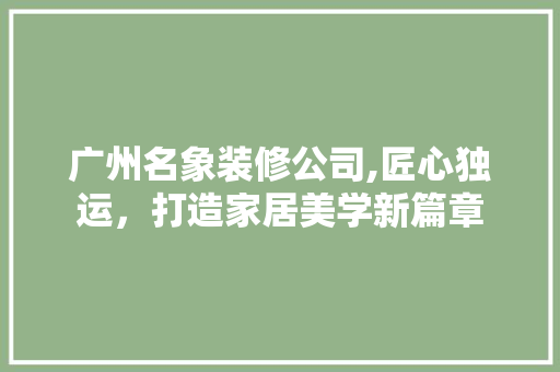 广州名象装修公司,匠心独运，打造家居美学新篇章