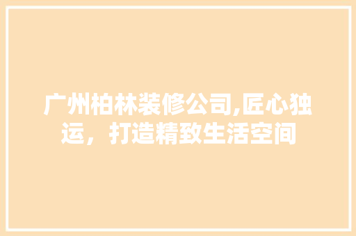 广州柏林装修公司,匠心独运，打造精致生活空间
