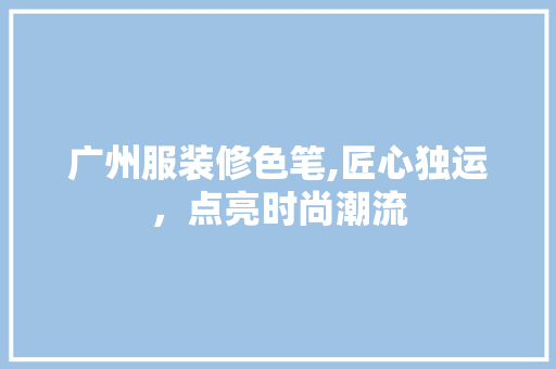 广州服装修色笔,匠心独运，点亮时尚潮流 铝合金门