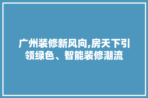 广州装修新风向,房天下引领绿色、智能装修潮流