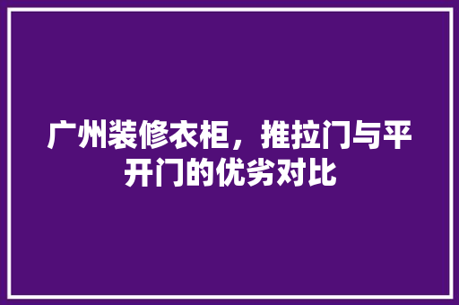 广州装修衣柜，推拉门与平开门的优劣对比