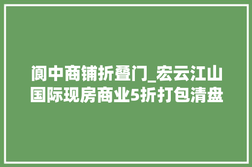 阆中商铺折叠门_宏云江山国际现房商业5折打包清盘跋扈狂来袭