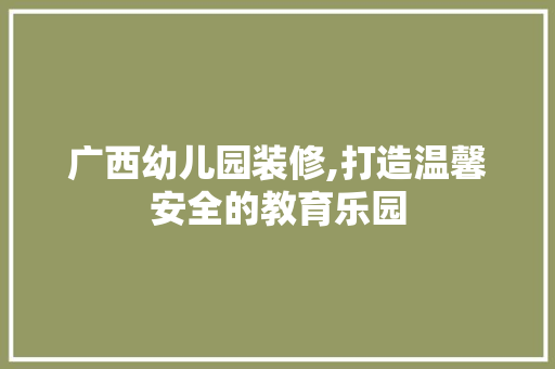 广西幼儿园装修,打造温馨安全的教育乐园