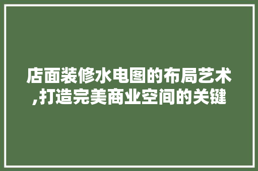 店面装修水电图的布局艺术,打造完美商业空间的关键