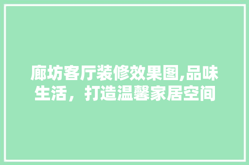 廊坊客厅装修效果图,品味生活，打造温馨家居空间