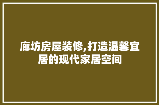 廊坊房屋装修,打造温馨宜居的现代家居空间