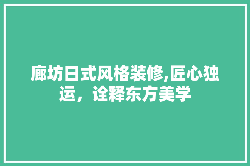 廊坊日式风格装修,匠心独运，诠释东方美学